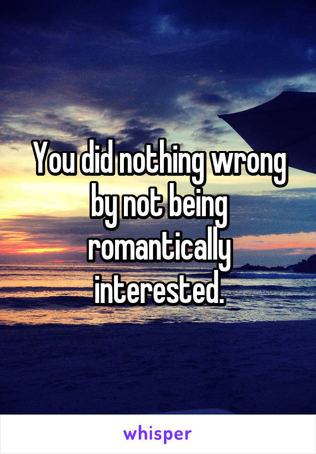 You did nothing wrong by not being romantically interested.