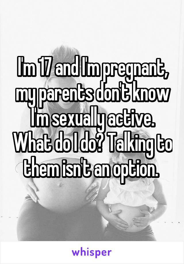 I'm 17 and I'm pregnant, my parents don't know I'm sexually active. What do I do? Talking to them isn't an option. 
