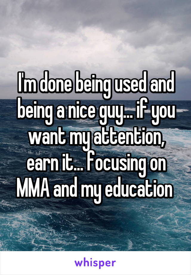I'm done being used and being a nice guy... if you want my attention, earn it... focusing on MMA and my education 