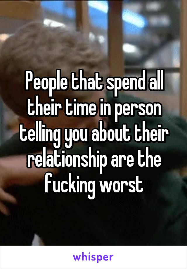 People that spend all their time in person telling you about their relationship are the fucking worst