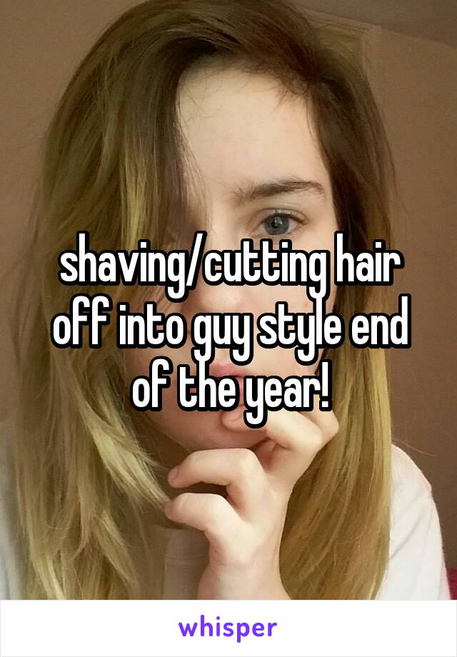 shaving/cutting hair off into guy style end of the year!