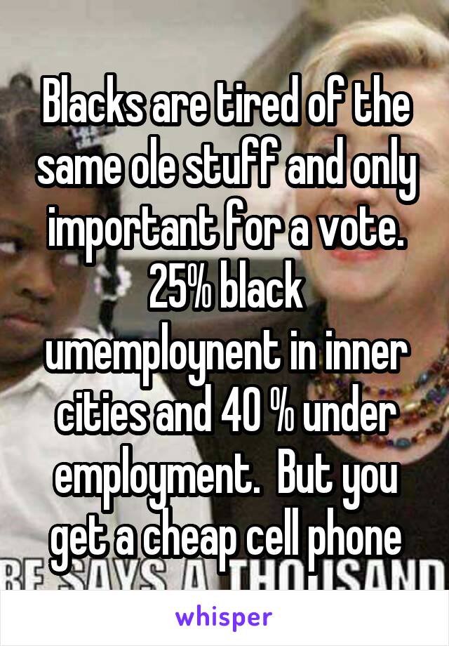Blacks are tired of the same ole stuff and only important for a vote. 25% black umemploynent in inner cities and 40 % under employment.  But you get a cheap cell phone