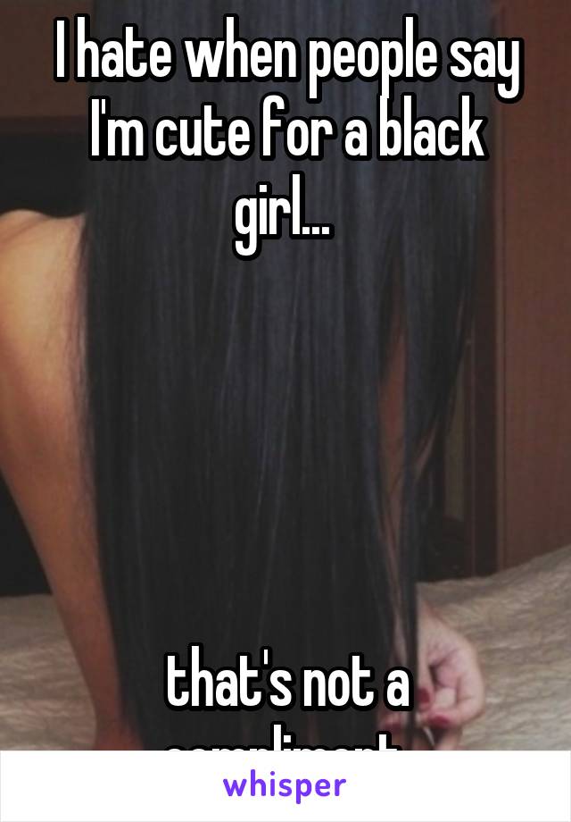 I hate when people say I'm cute for a black girl... 





that's not a compliment 