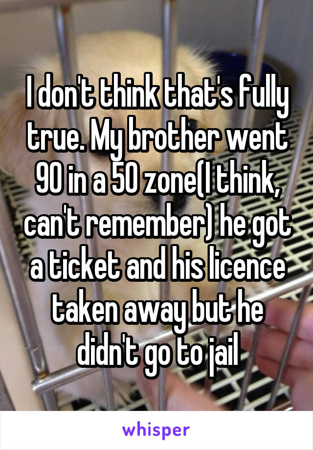 I don't think that's fully true. My brother went 90 in a 50 zone(I think, can't remember) he got a ticket and his licence taken away but he didn't go to jail