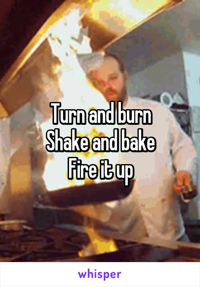 Turn and burn
Shake and bake
Fire it up