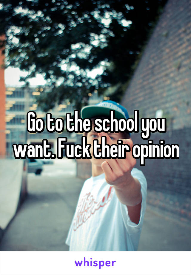 Go to the school you want. Fuck their opinion