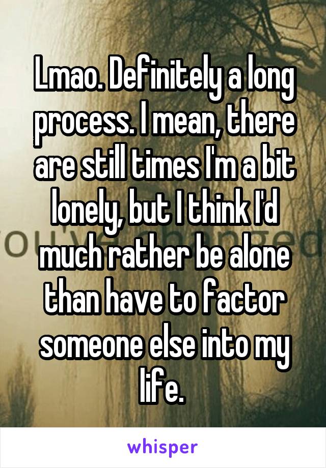 Lmao. Definitely a long process. I mean, there are still times I'm a bit lonely, but I think I'd much rather be alone than have to factor someone else into my life. 