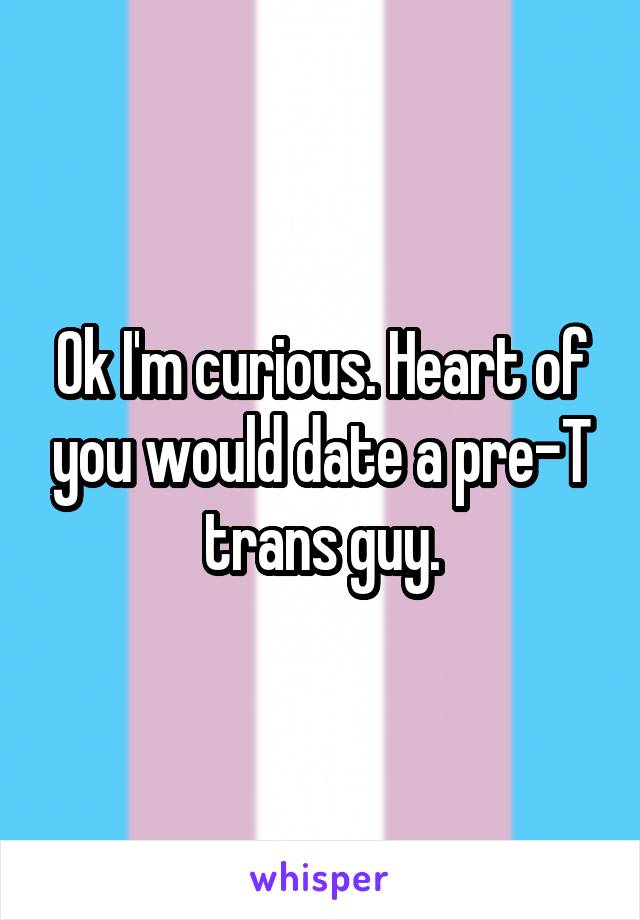 Ok I'm curious. Heart of you would date a pre-T trans guy.