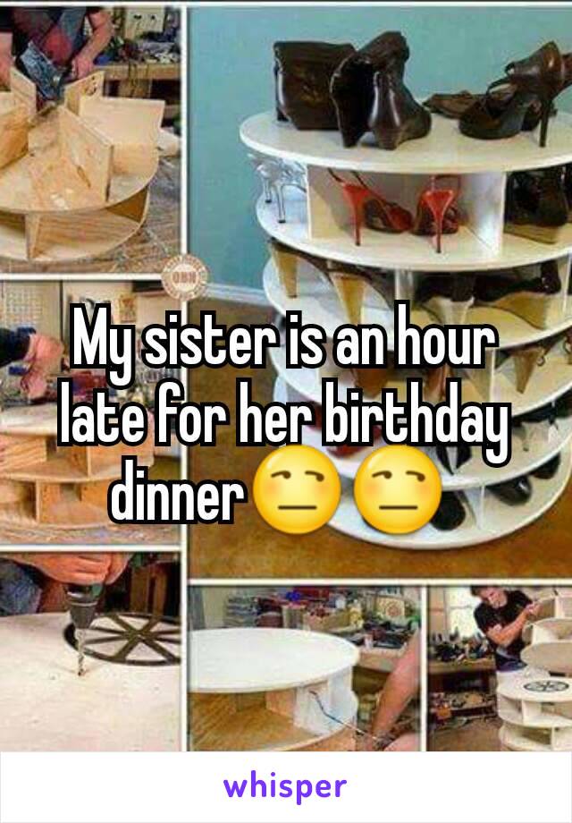 My sister is an hour late for her birthday dinner😒😒 