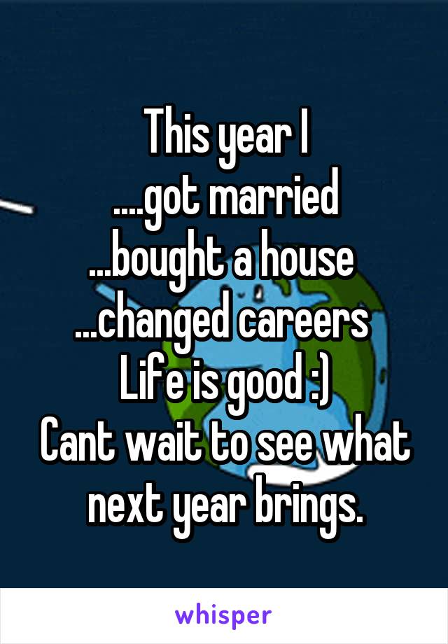 This year I
....got married
...bought a house 
...changed careers 
Life is good :)
Cant wait to see what next year brings.