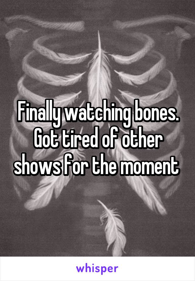 Finally watching bones. Got tired of other shows for the moment 