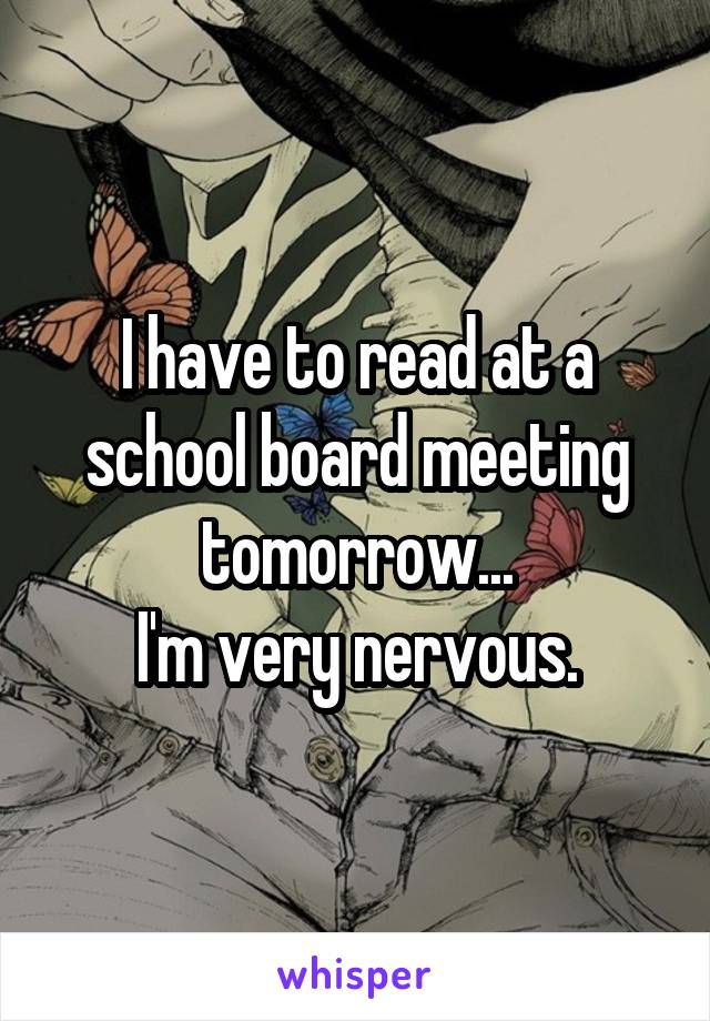 I have to read at a school board meeting tomorrow...
I'm very nervous.