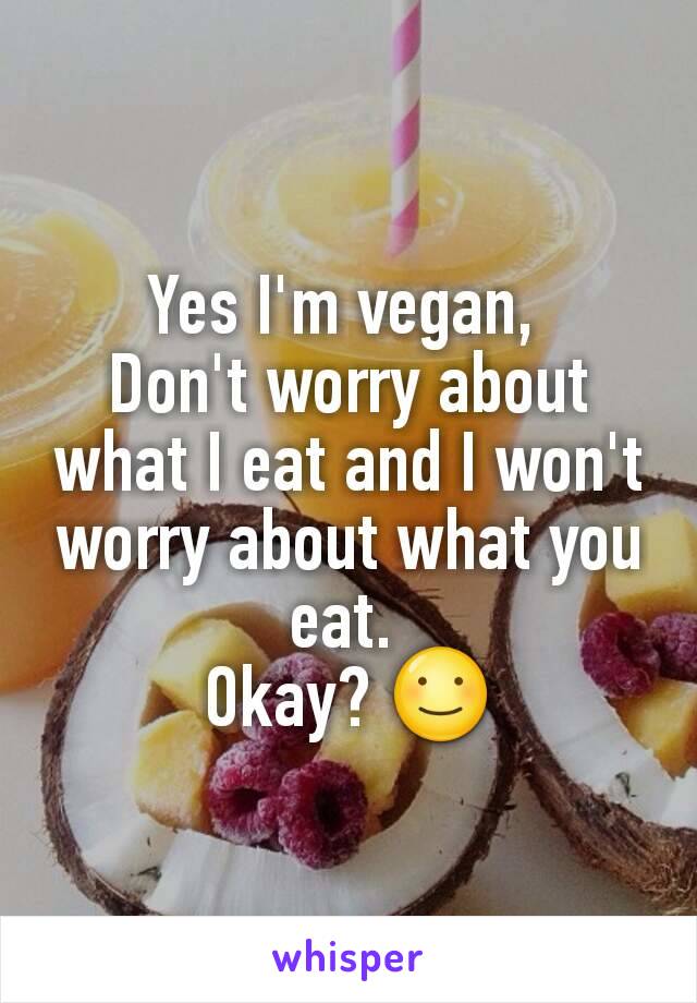 Yes I'm vegan, 
Don't worry about what I eat and I won't worry about what you eat. 
Okay? ☺