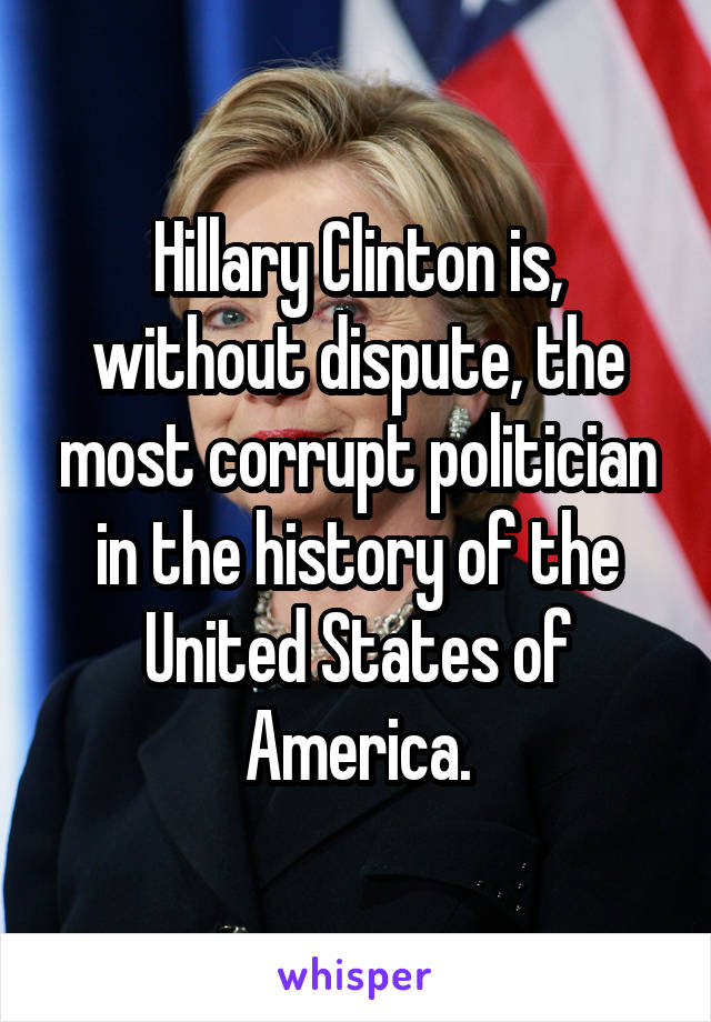 Hillary Clinton is, without dispute, the most corrupt politician in the history of the United States of America.