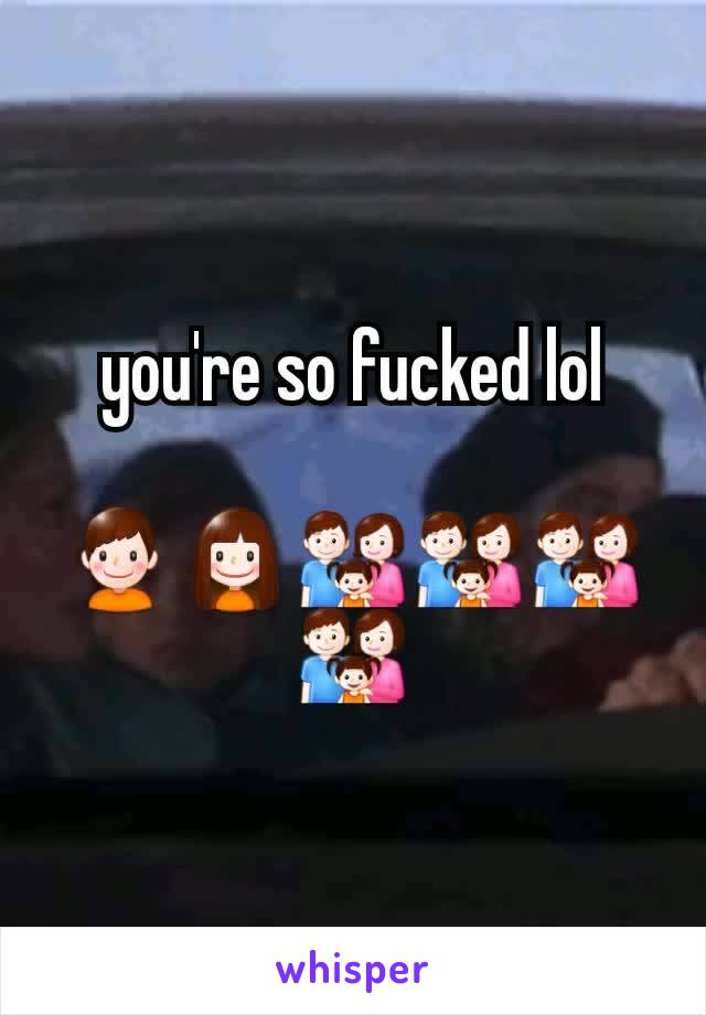 you're so fucked lol

👦👧👪👪👪👪