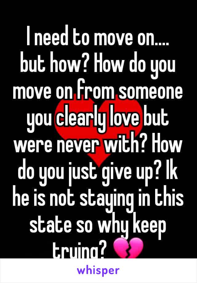 I need to move on.... but how? How do you move on from someone you clearly love but were never with? How do you just give up? Ik he is not staying in this state so why keep trying? 💔