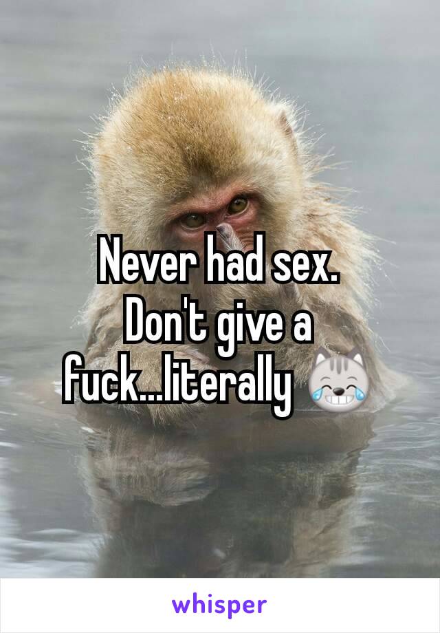 Never had sex.
Don't give a fuck...literally 😹