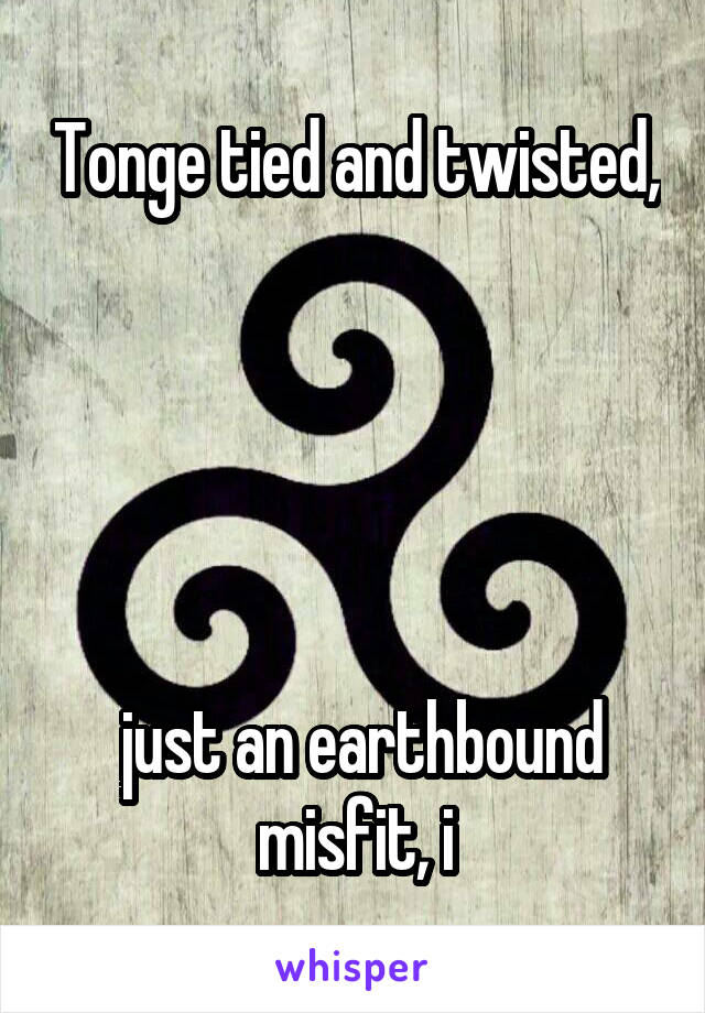 Tonge tied and twisted,





 just an earthbound misfit, i