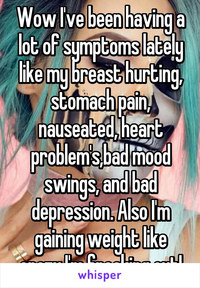 Wow I've been having a lot of symptoms lately like my breast hurting, stomach pain, nauseated, heart problem's,bad mood swings, and bad depression. Also I'm gaining weight like crazy I'm freaking out!