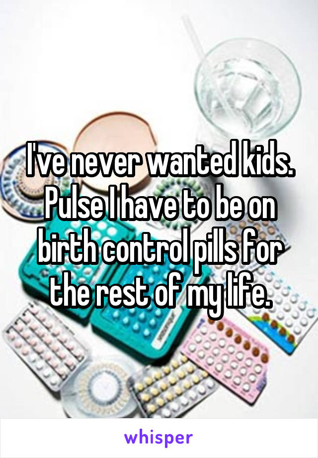 I've never wanted kids. Pulse I have to be on birth control pills for the rest of my life.