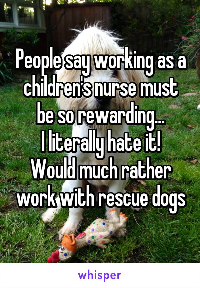 People say working as a children's nurse must be so rewarding...
I literally hate it!
Would much rather work with rescue dogs
