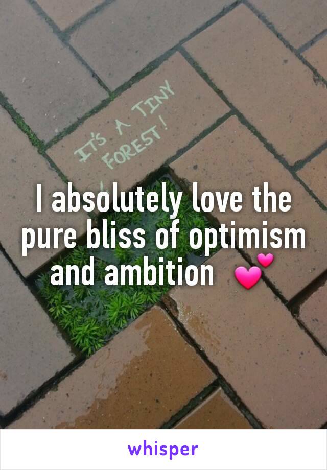 I absolutely love the pure bliss of optimism and ambition  💕