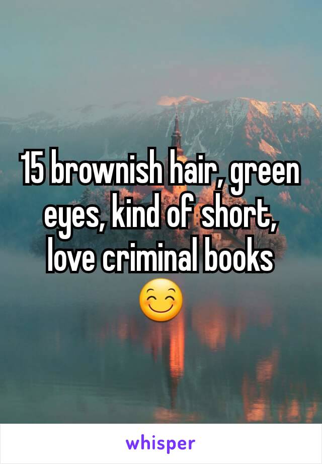 15 brownish hair, green eyes, kind of short, love criminal books 😊