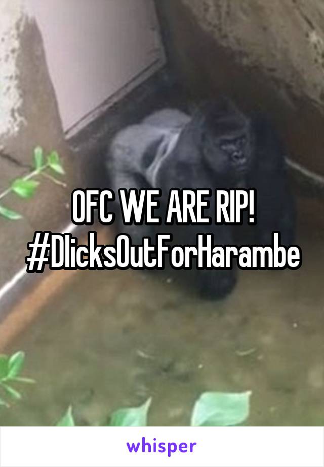 OFC WE ARE RIP! #DIicksOutForHarambe