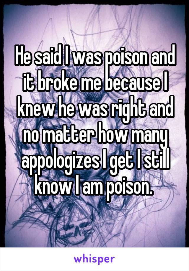 He said I was poison and it broke me because I knew he was right and no matter how many appologizes I get I still know I am poison. 
