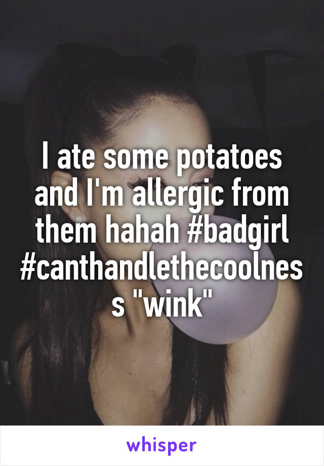 I ate some potatoes and I'm allergic from them hahah #badgirl #canthandlethecoolness "wink"