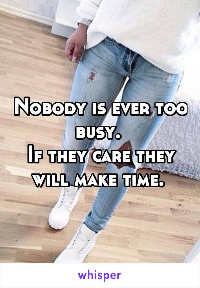 Nobody is ever too busy. 
If they care they will make time. 