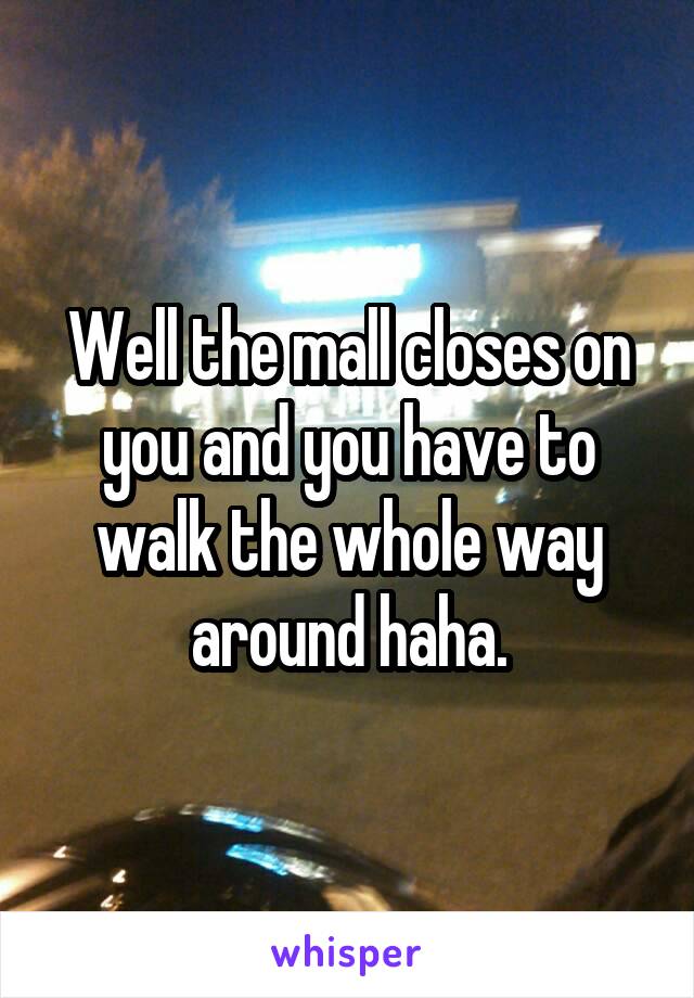 Well the mall closes on you and you have to walk the whole way around haha.
