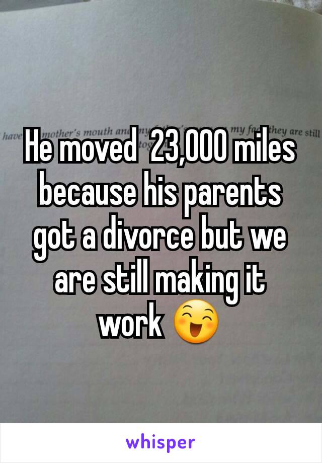 He moved  23,000 miles because his parents got a divorce but we are still making it work 😄