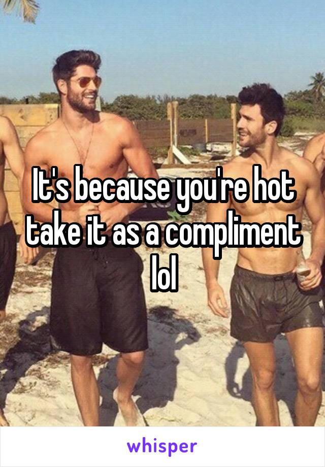 It's because you're hot take it as a compliment lol