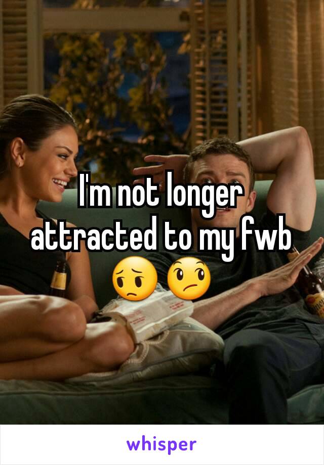 I'm not longer attracted to my fwb 😔😞