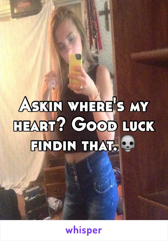 Askin where's my heart? Good luck findin that.💀 