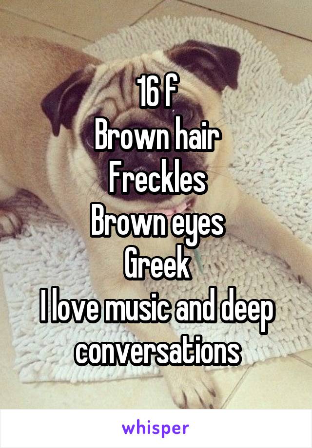 16 f
Brown hair
Freckles
Brown eyes
Greek
I love music and deep conversations
