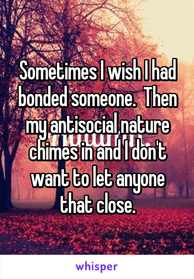 Sometimes I wish I had bonded someone.  Then my antisocial nature chimes in and I don't want to let anyone that close.