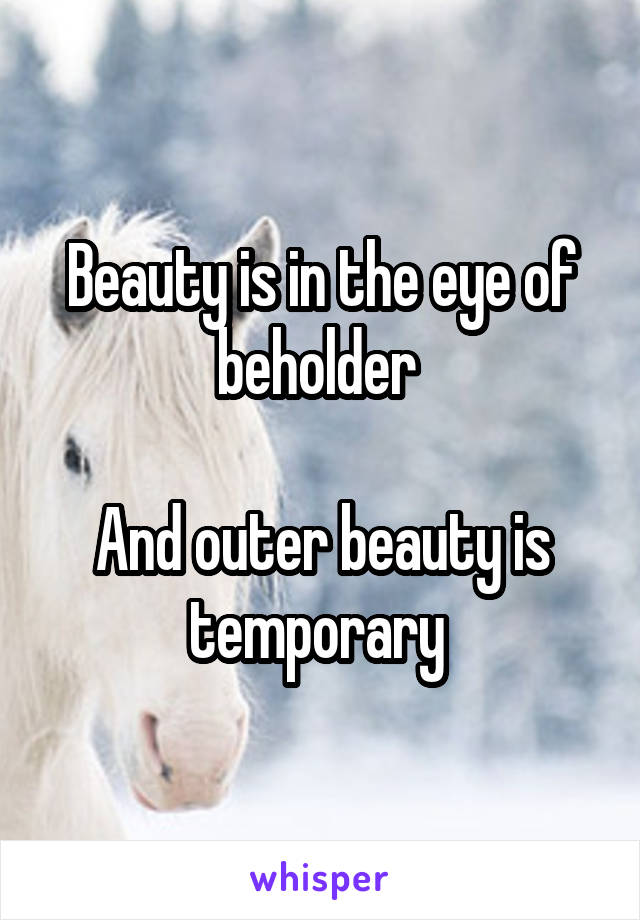 Beauty is in the eye of beholder 

And outer beauty is temporary 