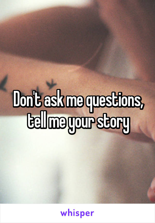 Don't ask me questions, tell me your story