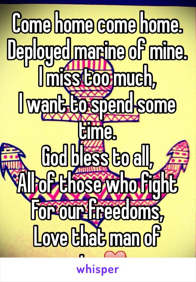 Come home come home.
Deployed marine of mine.
I miss too much,
I want to spend some time.
God bless to all,
All of those who fight
For our freedoms, 
Love that man of mine♥️