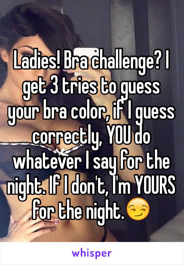 Ladies! Bra challenge? I get 3 tries to guess your bra color, if I guess correctly, YOU do whatever I say for the night. If I don't, I'm YOURS for the night.😏