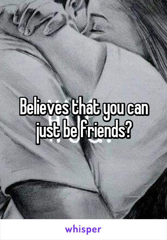 Believes that you can just be friends?