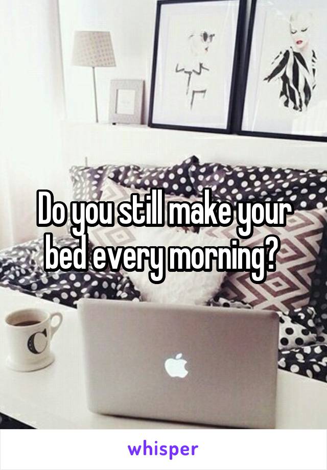 Do you still make your bed every morning? 
