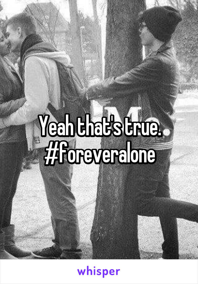 Yeah that's true.
#foreveralone