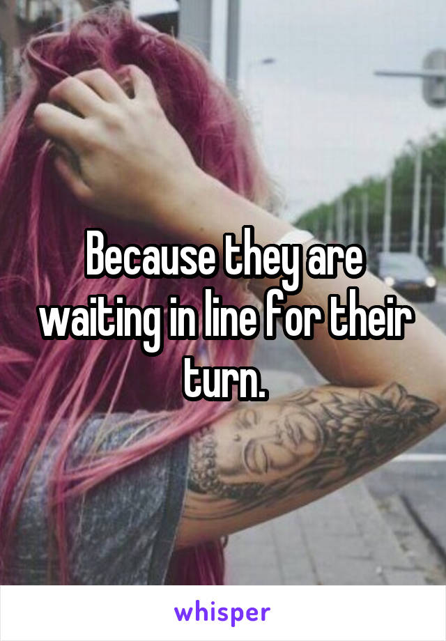 Because they are waiting in line for their turn.