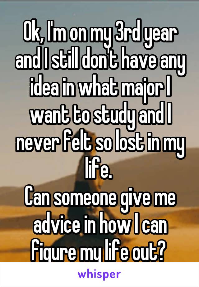 Ok, I'm on my 3rd year and I still don't have any idea in what major I want to study and I never felt so lost in my life. 
Can someone give me advice in how I can figure my life out? 