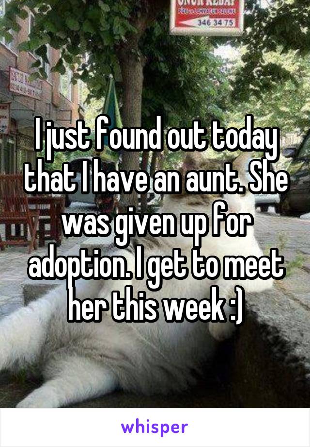 I just found out today that I have an aunt. She was given up for adoption. I get to meet her this week :)