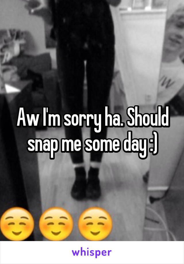 Aw I'm sorry ha. Should snap me some day :)