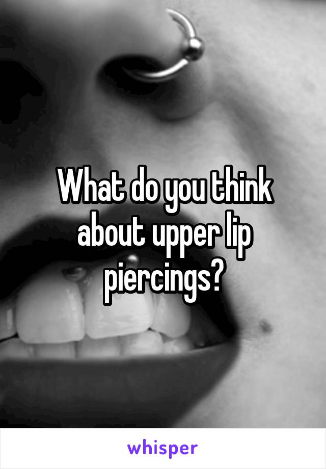 What do you think about upper lip piercings?